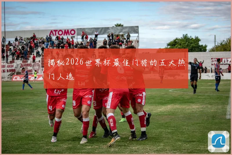 揭秘2026世界杯最佳门将的五大热门人选