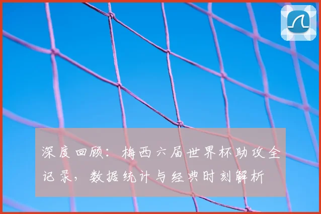 深度回顾:梅西六届世界杯助攻全记录,数据统计与经典时刻解析