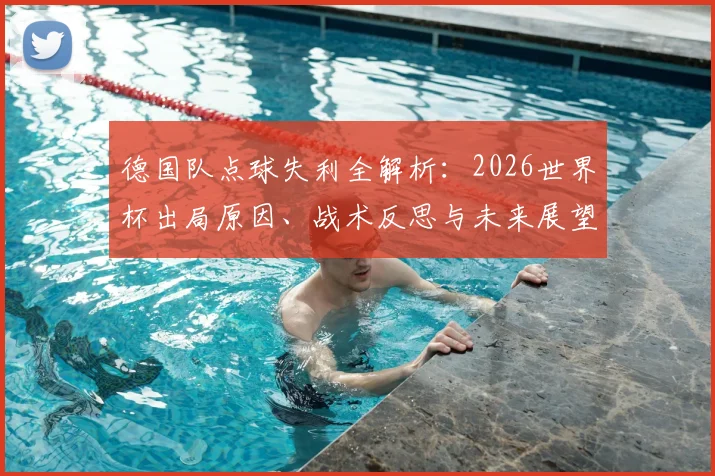 德国队点球失利全解析:2026世界杯出局原因、战术反思与未来展望
