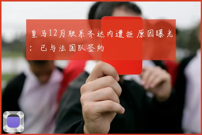 皇马12月联系齐达内遭拒 原因曝光:已与法国队签约