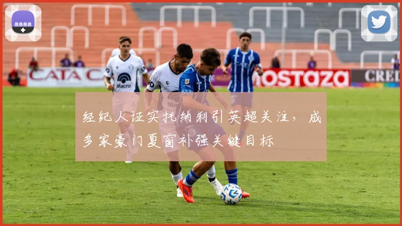 经纪人证实托纳利引英超关注,成多家豪门夏窗补强关键目标