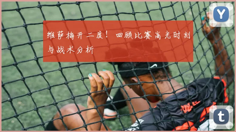 维萨梅开二度!回顾比赛高光时刻与战术分析