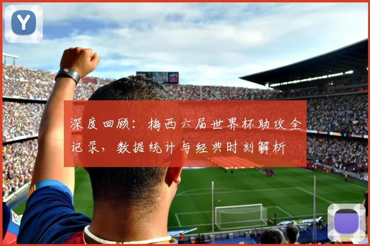 深度回顾:梅西六届世界杯助攻全记录,数据统计与经典时刻解析