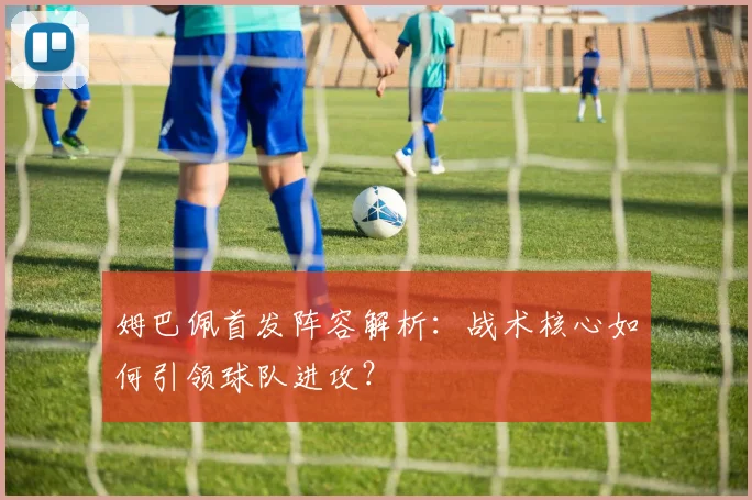 姆巴佩首发阵容解析：战术核心如何引领球队进攻？