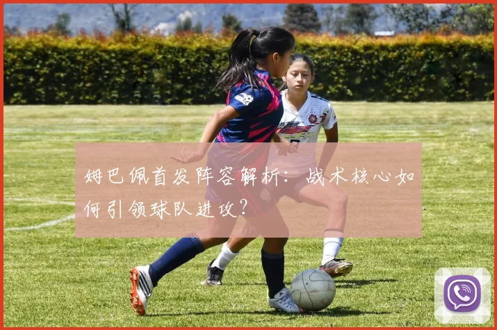 姆巴佩首发阵容解析：战术核心如何引领球队进攻？