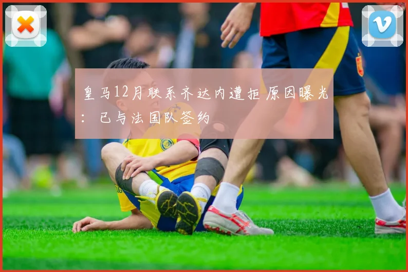 皇马12月联系齐达内遭拒 原因曝光：已与法国队签约
