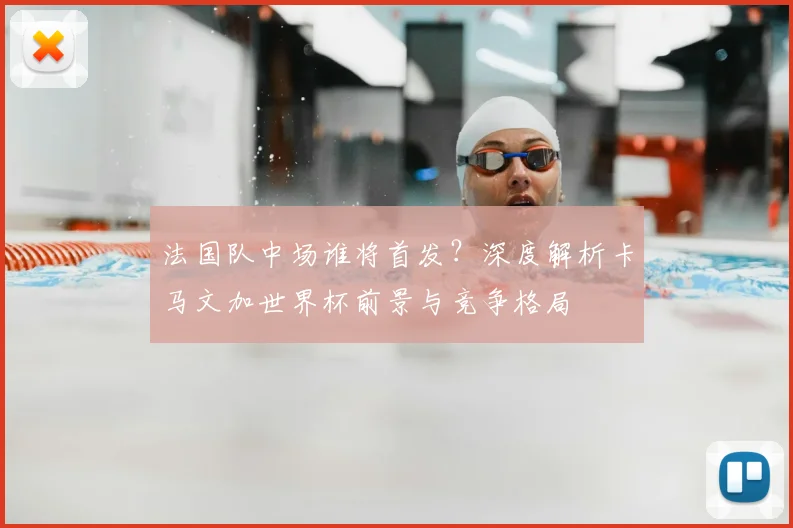 法国队中场谁将首发?深度解析卡马文加世界杯前景与竞争格局