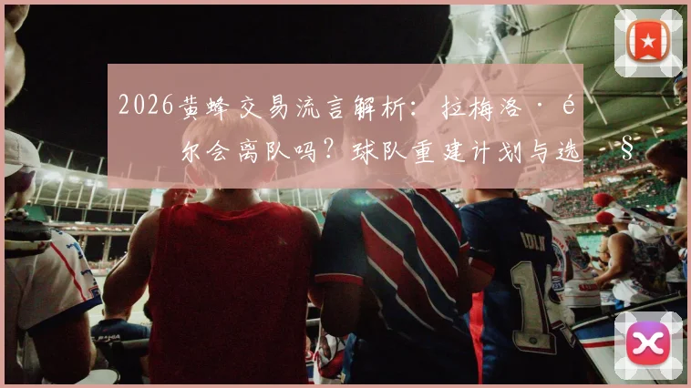 2026黄蜂交易流言解析:拉梅洛·鲍尔会离队吗?球队重建计划与选秀权前瞻