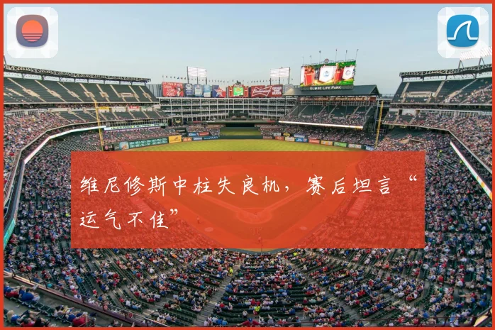 维尼修斯中柱失良机，赛后坦言“运气不佳”