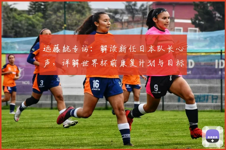 远藤航专访：解读新任日本队长心声，详解世界杯前康复计划与目标
