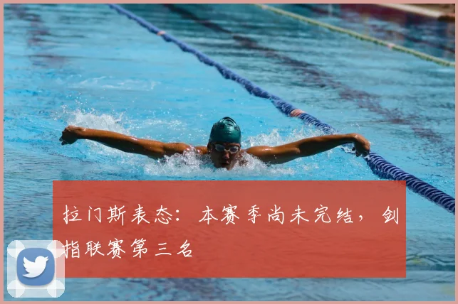 拉门斯表态:本赛季尚未完结,剑指联赛第三名