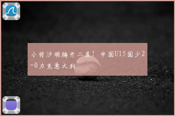 小将沙明梅开二度！中国U15国少2-0力克意大利