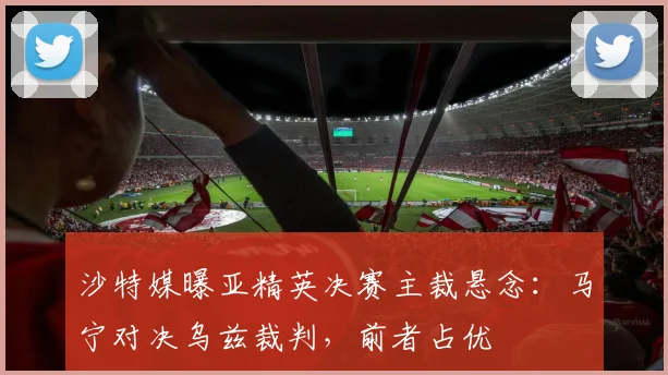 沙特媒曝亚精英决赛主裁悬念:马宁对决乌兹裁判,前者占优