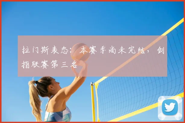 拉门斯表态：本赛季尚未完结，剑指联赛第三名